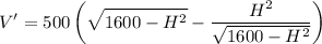 \displaystyle V'=500\left(\sqrt{1600-H^2}-\frac{H^2}{\sqrt{1600-H^2}}\right)