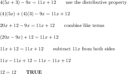 4(5x+3)-9x=11x+12\qquad\text{use the distributive property}\\\\(4)(5x)+(4)(3)-9x=11x+12\\\\20x+12-9x=11x+12\qquad\text{combine like terms}\\\\(20x-9x)+12=11x+12\\\\11x+12=11x+12\qquad\text{subtract}\ 11x\ \text{from both sides}\\\\11x-11x+12=11x-11x+12\\\\12=12\qquad\bold{TRUE}