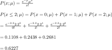 P(x;\mu)=\frac{e^{-\mu}\mu^x}{x!}\\\\P(x\leq2 ;\mu)=P(x=0;\mu)+P(x=1;\mu)+P(x=2 ;\mu)\\\\=\frac{e^{-2.2}2.2^0}{0!}+\frac{e^{-2.2}2.2^1}{1!}+\frac{e^{-2.2}2.2^2}{2!}\\\\=0.1108+0.2438+0.2681\\\\=0.6227