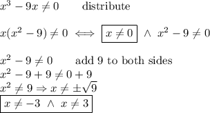 x^3-9x\neq0\qquad\text{distribute}\\\\x(x^2-9)\neq0\iff \boxed{x\neq0}\ \wedge\ x^2-9\neq0\\\\x^2-9\neq0\qquad\text{add 9 to both sides}\\x^2-9+9\neq0+9\\x^2\neq9\Rightarrow x\neq\pm\sqrt9\\\boxed{x\neq-3\ \wedge\ x\neq3}