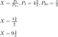 X=\frac{P_t}{P_b_c}, P_t=4\frac{3}{5}, P_{bc}=\frac{1}{2}\\\\\\X=\frac{4\frac{3}{5}}{\frac{1}{2}}\\\\X=9\frac{1}{5}