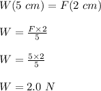W(5 \ cm) = F(2\ cm)\\\\W = \frac{F \times 2}{5} \\\\W = \frac{5 \times 2}{5} \\\\W = 2.0 \ N