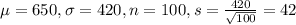 \mu = 650, \sigma = 420, n = 100, s = \frac{420}{\sqrt{100}} = 42
