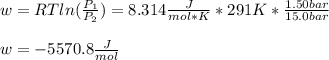 w=RTln(\frac{P_1}{P_2} )=8.314\frac{J}{mol*K}*291K*\frac{1.50bar}{15.0bar} \\\\w=-5570.8\frac{J}{mol}