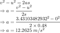 v^2-u^2=2as\\\Rightarrow a=\dfrac{v^2-u^2}{2s}\\\Rightarrow a=\dfrac{3.43103482932^2-0^2}{2\times 0.48}\\\Rightarrow a=12.2625\ m/s^2