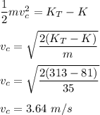 \dfrac{1}{2}mv_c^2=K_T-K\\\\v_c=\sqrt{\dfrac{2(K_T-K)}{m}} \\\\v_c=\sqrt{\dfrac{2(313-81)}{35}}\\\\v_c=3.64\ m/s
