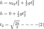 h=u_{2y}t_2^2+\frac{1}{2}gt_2^2\\\\h=0+\frac{1}{2}gt_2^2\\\\t_2=\sqrt{\frac{2h}{g}}----(2)