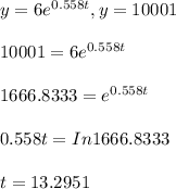 y=6e^{0.558t}, y=10001\\\\10001=6e^{0.558t}\\\\1666.8333=e^{0.558t}\\\\0.558t= In 1666.8333\\\\t=13.2951