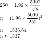 250 = 1.96\times \dfrac{5000}{\sqrt{n}}\\\\n = (1.96\times \dfrac{5000}{250})^2\\\\n = 1536.64\\n \approx 1537