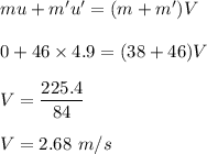 mu+m'u'=(m+m')V\\\\0+46\times 4.9=(38+46)V\\\\V=\dfrac{225.4}{84}\\\\V=2.68\ m/s
