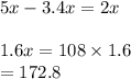 5x - 3.4x = 2x  \\  \\ 1.6x = 108 \times 1.6\\  = 172.8