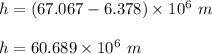 h=(67.067-6.378)\times 10^{6}\ m\\\\h=60.689\times 10^{6}\ m