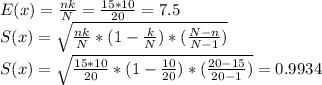 E(x)=\frac{nk}{N}=\frac{15*10}{20}=7.5\\S(x)=\sqrt{\frac{nk}{N}*(1-\frac{k}{N})*(\frac{N-n}{N-1})}\\S(x)=\sqrt{\frac{15*10}{20}*(1-\frac{10}{20})*(\frac{20-15}{20-1})}=0.9934