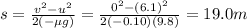 s=\frac{v^2-u^2}{2(-\mu g)}=\frac{0^2-(6.1)^2}{2(-0.10)(9.8)}=19.0 m