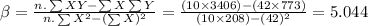 \beta=\frac{n.\sum XY-\sum X\sum Y}{n.\sum X^{2}-(\sum X)^{2}}=\frac{(10\times 3406)-(42\times 773)}{(10\times 208)-(42)^{2}}=5.044