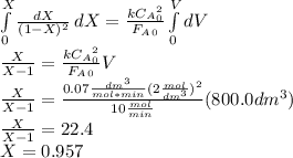 \int\limits^X_0 { \frac{dX}{(1-X)^2}} \, dX=\frac{kC_A_0^2}{F_A_0}\int\limits^V_0 { dV}}\\\frac{X}{X-1}= \frac{kC_A_0^2}{F_A_0}V\\\frac{X}{X-1}=\frac{0.07\frac{dm^3}{mol*min}(2\frac{mol}{dm^3})^2}{10\frac{mol}{min} } (800.0dm^3)\\\frac{X}{X-1}=22.4\\X=0.957
