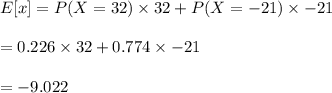 E[x]=P(X=32)\times 32+P(X=-21)\times -21\\\\=0.226\times 32+0.774\times -21\\\\=-9.022