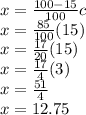 x =  \frac{100 - 15}{100} c \\ x =  \frac{85}{100} (15) \\ x =  \frac{17}{20} (15) \\ x =  \frac{17}{4} (3) \\ x = \frac{51}{4}  \\ x = 12.75