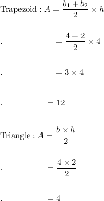 \text{Trapezoid}:A=\dfrac{b_1+b_2}{2}\times h\\\\\\.\qquad \qquad \qquad =\dfrac{4+2}{2}\times 4\\\\\\.\qquad \qquad \qquad =3\times 4\\\\\\.\qquad \qquad \quad = 12\\\\\\\text{Triangle}:A=\dfrac{b\times h}{2}\\\\\\.\qquad \qquad \quad =\dfrac{4\times 2}{2}\\\\\\.\qquad \qquad \quad =4