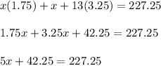 x(1.75)+x+13(3.25)=227.25\\\\1.75x+3.25x+42.25=227.25\\\\5x+42.25=227.25