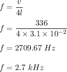 f=\dfrac{v}{4l}\\\\f=\dfrac{336}{4\times 3.1\times 10^{-2}}\\\\f=2709.67\ Hz\\\\f=2.7\ kHz