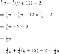 \frac{1}{6} y +  \frac{1}{6}(y + 12) - 2 \\  \\  =  \frac{1}{6} y +  \frac{1}{6}y + 12 \times \frac{1}{6} - 2 \\  \\  =  \frac{2}{6} y + 2 - 2 \\  \\  =  \frac{1}{3} y \\  \\  \therefore \:  \frac{1}{6} y +  \frac{1}{6}(y + 12) - 2 = \frac{1}{3} y  \\