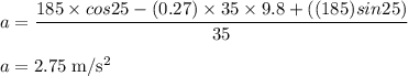 a = \dfrac{185 \times cos25 -(0.27) \times  35 \times 9.8 +( (185) sin25) }{35}\\\\a = 2.75 \;\rm m/s^{2}