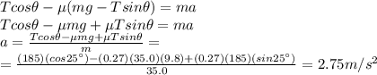 T cos \theta - \mu (mg-T sin \theta) = ma\\Tcos \theta -\mu mg + \mu T sin \theta = ma\\a=\frac{T cos \theta- \mu mg + \mu T sin \theta}{m}=\\=\frac{(185)(cos 25^{\circ})-(0.27)(35.0)(9.8)+(0.27)(185)(sin 25^{\circ})}{35.0}=2.75 m/s^2
