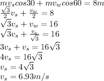 mv_{s} cos30 +  mv_{w} cos60 = 8m\\\frac{\sqrt{3} }{2} v_{s} + \frac{v_{w} }{2} = 8\\\sqrt{3}  v_{s} +v_{w} = 16\\\sqrt{3}  v_{s} + \frac{v_{s} }{\sqrt{3} } = 16\\3 v_{s} +  v_{s} = 16\sqrt{3} \\4 v_{s} = 16\sqrt{3}\\  v_{s} = 4\sqrt{3}\\ v_{s} = 6.93 m/s