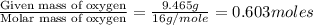 \frac{\text{Given mass of oxygen}}{\text{Molar mass of oxygen}}=\frac{9.465g}{16g/mole}=0.603moles
