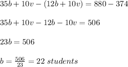 35b+10v-(12b+10v)=880-374\\\\35b+10v-12b-10v= 506\\\\23b =506\\\\b =\frac{506}{23} =22\ students