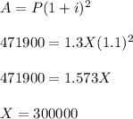 A=P(1+i)^2\\\\471900=1.3X(1.1)^2\\\\471900=1.573X\\\\X=300000