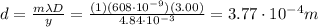 d=\frac{m\lambda D}{y}=\frac{(1)(608\cdot 10^{-9})(3.00)}{4.84\cdot 10^{-3}}=3.77\cdot 10^{-4} m