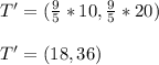 T'=(\frac{9}{5}*10,\frac{9}{5}*20)\\\\T'=(18,36)