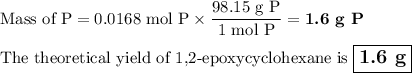 \text{Mass of P} = \text{0.0168 mol P} \times \dfrac{\text{98.15 g P}}{\text{1 mol P}} = \textbf{1.6 g P}\\\\\text{The theoretical yield of 1,2-epoxycyclohexane is $\large \boxed{\textbf{1.6 g}}$}