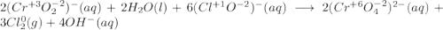2(Cr^{+3}O^{-2}_2)^-(aq) + 2H_2O(l) + 6(Cl^{+1}O^{-2})^-(aq)\longrightarrow 2(Cr^{+6}O^{-2}_4)^{2-}(aq) + 3Cl^0_2(g) + 4OH^-(aq)