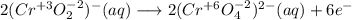 2(Cr^{+3}O^{-2}_2)^-(aq) \longrightarrow 2(Cr^{+6}O^{-2}_4)^{2-}(aq)+6e^-