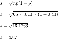 s=\sqrt{np(1-p)} \\\\ s=\sqrt{66 \times 0.43 \times (1-0.43)}\\\\ s=\sqrt{16.1766}\\\\ s=4.02