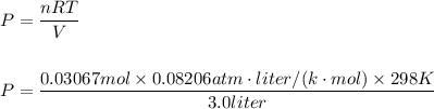 P=\dfrac{nRT}{V}\\\\\\P=\dfrac{0.03067mol\times 0.08206atm\cdot liter/(k\cdot mol)\times 298K}{3.0liter}