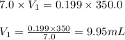 7.0\times V_1=0.199\times 350.0\\\\V_1=\frac{0.199\times 350}{7.0}=9.95mL