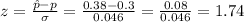 z=\frac{\hat{p}-p}{\sigma}=\frac{0.38-0.3}{0.046}=\frac{0.08}{0.046}= 1.74