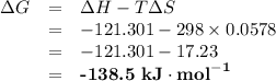 \begin{array}{rcl}\Delta G &=& \Delta H - T\Delta S\\& = & -121.301 - 298 \times 0.0578\\& = & -121.301 - 17.23\\& = &  \textbf{-138.5 kJ}\cdot\textbf{mol}^{\mathbf{-1}}\\\end{array}
