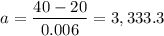 $a = \frac{40-20}{0.006} = 3,333.3