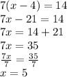 7(x - 4) = 14 \\ 7x - 21 = 14 \\ 7x = 14 + 21 \\ 7x = 35 \\  \frac{7x}{7}  =  \frac{35}{7}  \\ x = 5