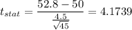 t_{stat} = \displaystyle\frac{52.8 - 50}{\frac{4.5}{\sqrt{45}} } = 4.1739