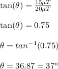 \tan( \theta) = \frac{15 \mu T}{20 \mu T}\\\\\tan( \theta) = 0.75\\\\\theta = tan^{-1}( 0.75)\\\\\theta = 36.87 =37^o
