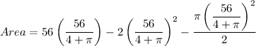 Area = 56\left (\dfrac{56}{4+\pi} \right )-2\left (\dfrac{56}{4+\pi} \right )^{2}- \dfrac{\pi \left (\dfrac{56}{4+\pi} \right )^{2}}{2}