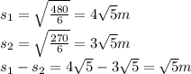 s_{1}=\sqrt{\frac{480}{6} } =4\sqrt{5} m\\s_{2}=\sqrt{\frac{270}{6} } =3\sqrt{5} m\\s_{1}-s_{2}=4\sqrt{5} -3\sqrt{5} =\sqrt{5} m