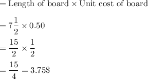 =\text{Length of board}\times \text{Unit cost of board}\\\\=7\dfrac{1}{2}\times 0.50\\\\=\dfrac{15}{2}\times \dfrac{1}{2}\\\\=\dfrac{15}{4} = 3.75\$