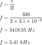 f=\dfrac{v}{2l}\\\\f=\dfrac{336}{2\times 3.1\times 10^{-2}}\\\\f=5419.35\ Hz\\\\f=5.41\ kHz